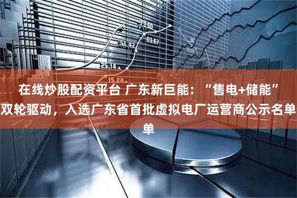 在线炒股配资平台 广东新巨能：“售电+储能”双轮驱动，入选广东省首批虚拟电厂运营商公示名单