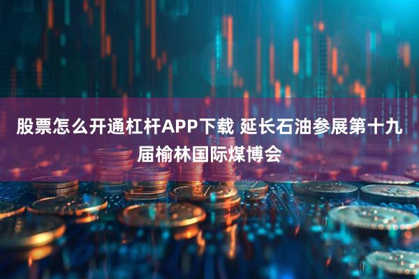 股票怎么开通杠杆APP下载 延长石油参展第十九届榆林国际煤博会