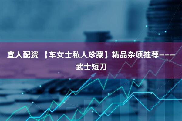 宜人配资 【车女士私人珍藏】精品杂项推荐———武士短刀