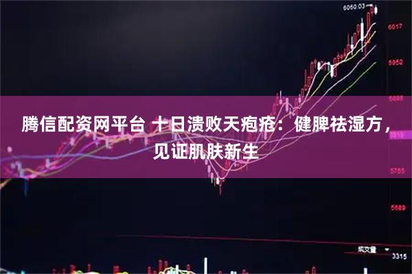 腾信配资网平台 十日溃败天疱疮：健脾祛湿方，见证肌肤新生