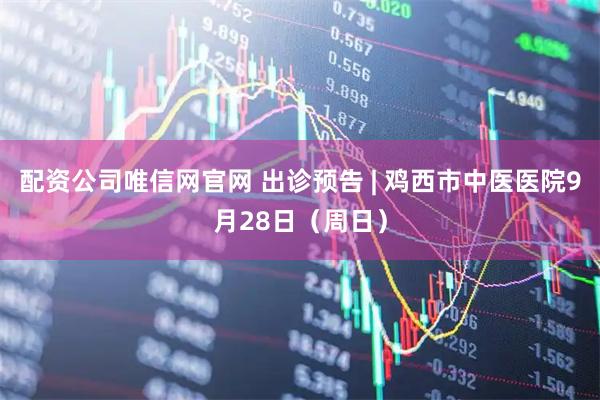配资公司唯信网官网 出诊预告 | 鸡西市中医医院9月28日（周日）