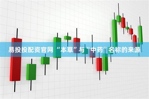 易投投配资官网 “本草”与“中药”名称的来源