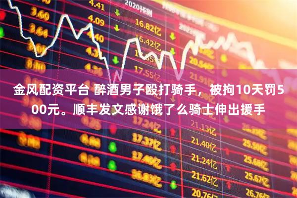 金风配资平台 醉酒男子殴打骑手，被拘10天罚500元。顺丰发文感谢饿了么骑士伸出援手