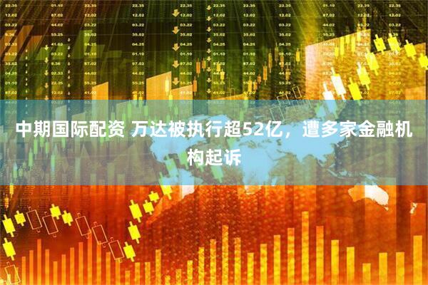 中期国际配资 万达被执行超52亿，遭多家金融机构起诉