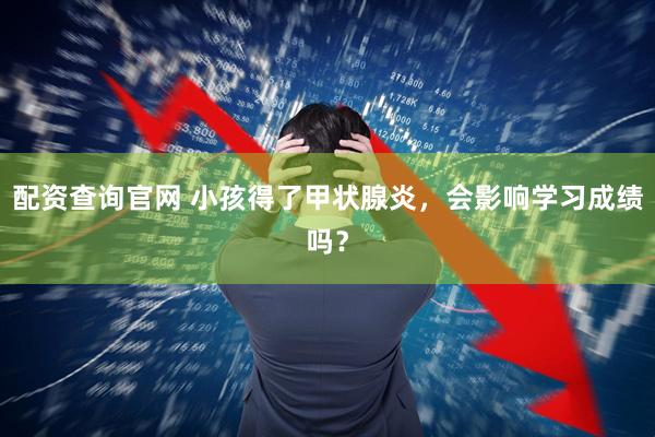 配资查询官网 小孩得了甲状腺炎，会影响学习成绩吗？