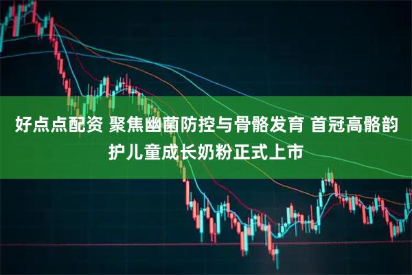 好点点配资 聚焦幽菌防控与骨骼发育 首冠高骼韵护儿童成长奶粉正式上市