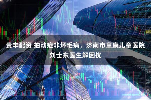 贵丰配资 抽动症非坏毛病，济南市童康儿童医院刘士东医生解困扰