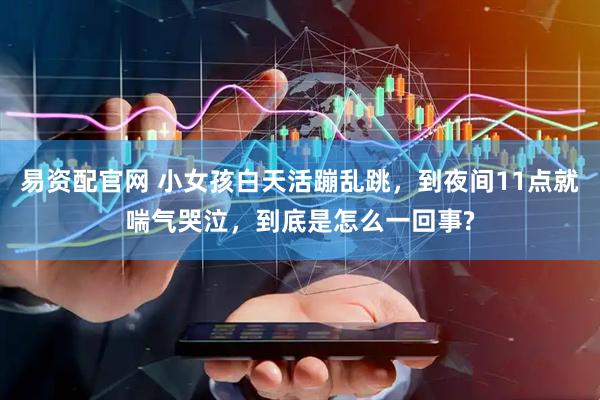 易资配官网 小女孩白天活蹦乱跳，到夜间11点就喘气哭泣，到底是怎么一回事?