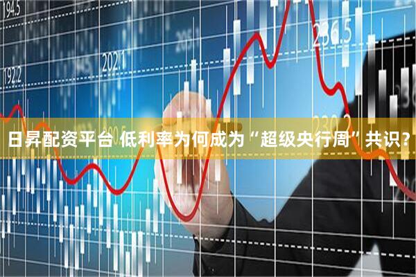 日昇配资平台 低利率为何成为“超级央行周”共识？