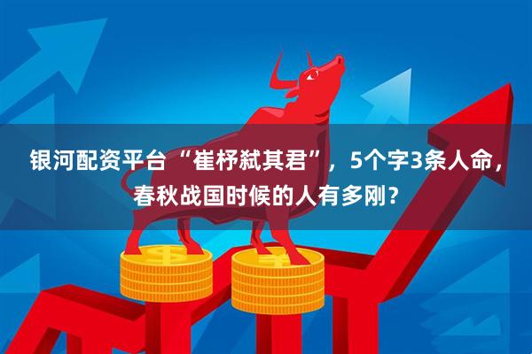 银河配资平台 “崔杼弑其君”，5个字3条人命，春秋战国时候的人有多刚？