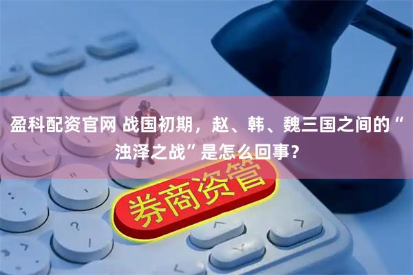 盈科配资官网 战国初期，赵、韩、魏三国之间的“浊泽之战”是怎么回事？