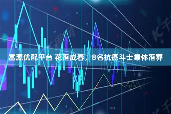 富源优配平台 花落成春，8名抗癌斗士集体落葬