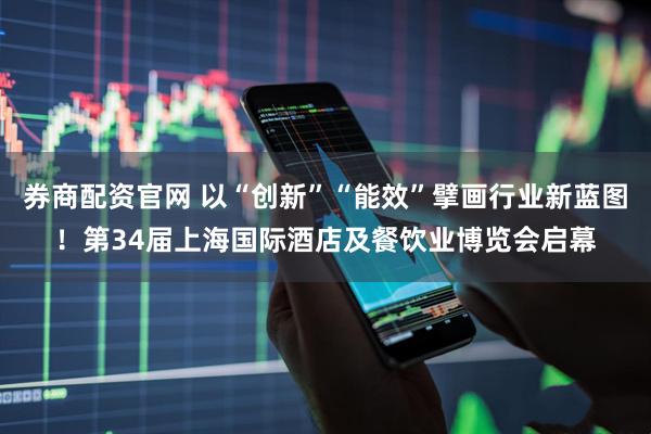 券商配资官网 以“创新”“能效”擘画行业新蓝图！第34届上海国际酒店及餐饮业博览会启幕