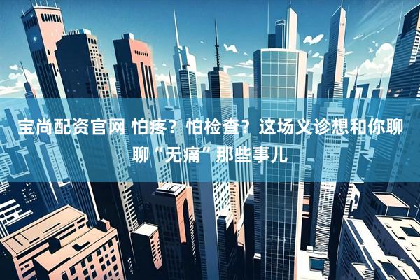 宝尚配资官网 怕疼？怕检查？这场义诊想和你聊聊“无痛”那些事儿