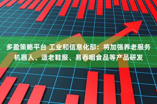 多盈策略平台 工业和信息化部：将加强养老服务机器人、适老鞋服、易吞咽食品等产品研发