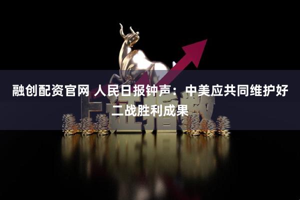 融创配资官网 人民日报钟声：中美应共同维护好二战胜利成果