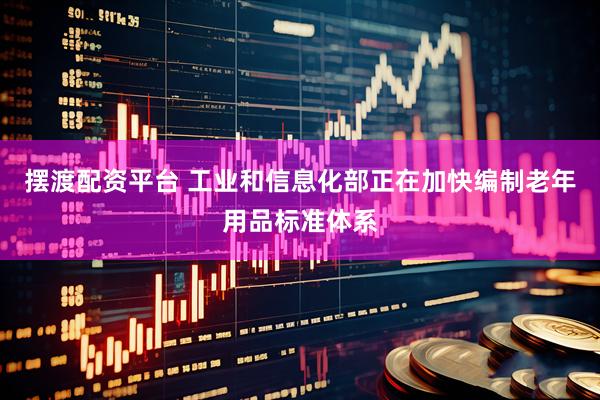 摆渡配资平台 工业和信息化部正在加快编制老年用品标准体系