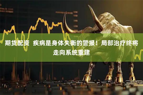 期货配资  疾病是身体失衡的警报！局部治疗终将走向系统重建
