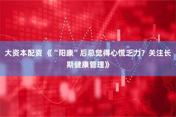 大资本配资 《“阳康”后总觉得心慌乏力？关注长期健康管理》