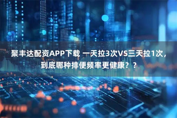 聚丰达配资APP下载 一天拉3次VS三天拉1次，到底哪种排便频率更健康？？