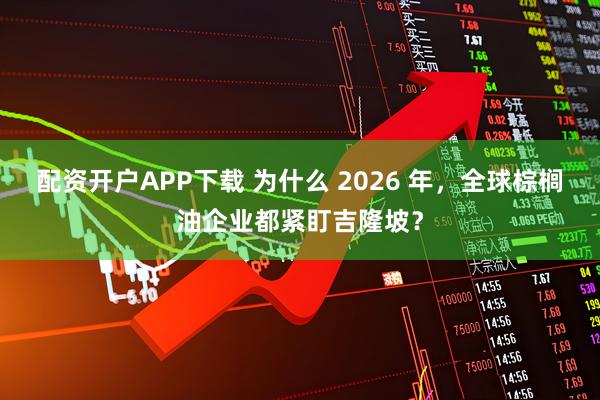 配资开户APP下载 为什么 2026 年，全球棕榈油企业都紧盯吉隆坡？