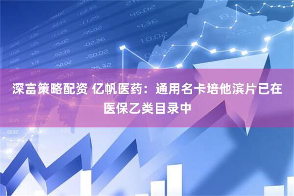 深富策略配资 亿帆医药：通用名卡培他滨片已在医保乙类目录中