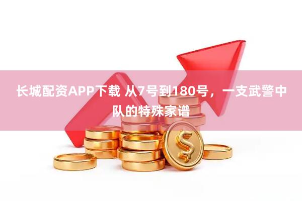 长城配资APP下载 从7号到180号，一支武警中队的特殊家谱