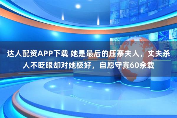 达人配资APP下载 她是最后的压寨夫人，丈夫杀人不眨眼却对她极好，自愿守寡60余载