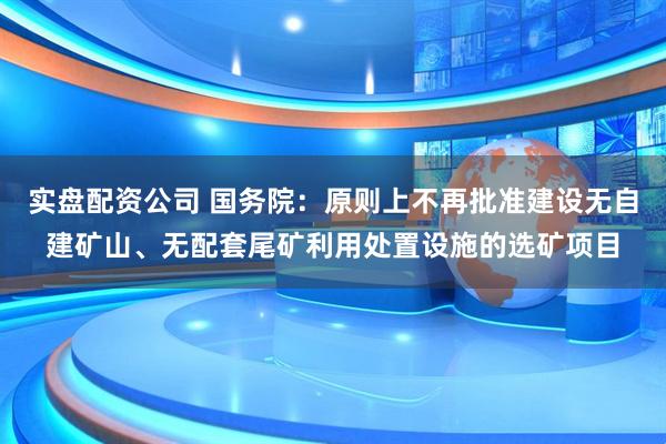 实盘配资公司 国务院：原则上不再批准建设无自建矿山、无配套尾矿利用处置设施的选矿项目