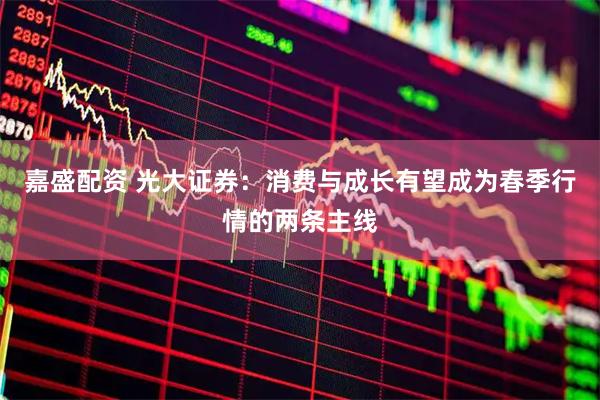 嘉盛配资 光大证券：消费与成长有望成为春季行情的两条主线