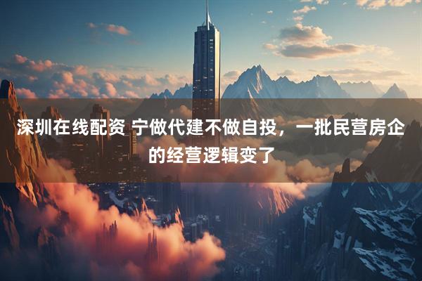深圳在线配资 宁做代建不做自投，一批民营房企的经营逻辑变了