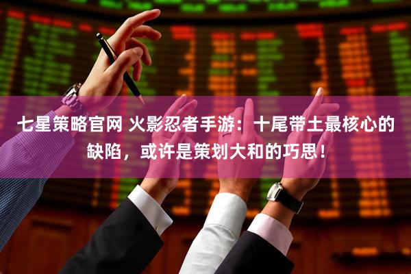 七星策略官网 火影忍者手游：十尾带土最核心的缺陷，或许是策划大和的巧思！