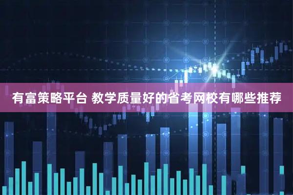 有富策略平台 教学质量好的省考网校有哪些推荐