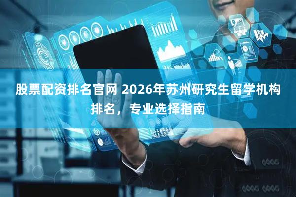 股票配资排名官网 2026年苏州研究生留学机构排名，专业选择指南