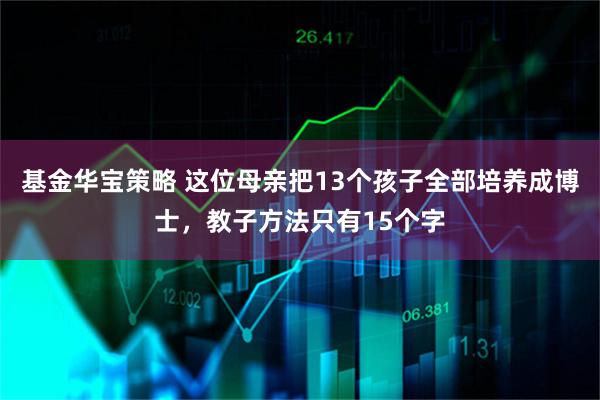 基金华宝策略 这位母亲把13个孩子全部培养成博士，教子方法只有15个字
