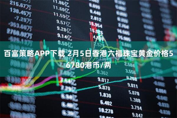 百富策略APP下载 2月5日香港六福珠宝黄金价格56780港币/两