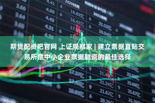 期货配资吧官网 上证观察家 | 建立票据直贴交易所是中小企业票据融资的最佳选择