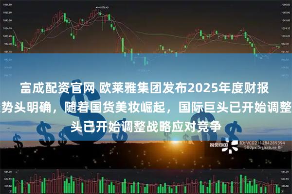 富成配资官网 欧莱雅集团发布2025年度财报 中国市场增长势头明确，随着国货美妆崛起，国际巨头已开始调整战略应对竞争