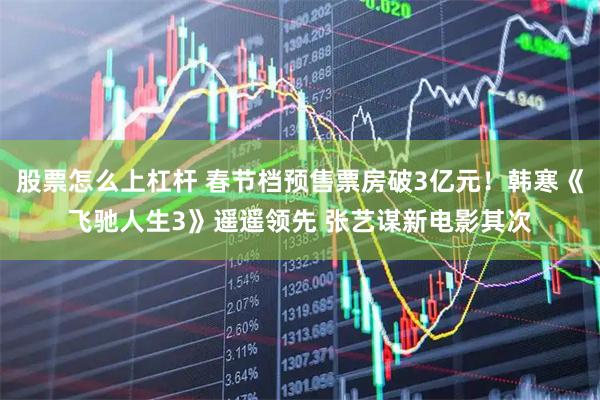 股票怎么上杠杆 春节档预售票房破3亿元！韩寒《飞驰人生3》遥遥领先 张艺谋新电影其次