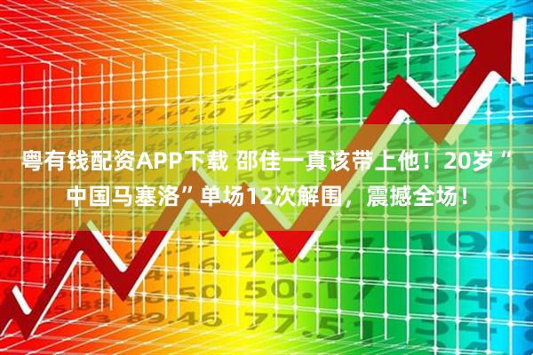 粤有钱配资APP下载 邵佳一真该带上他！20岁“中国马塞洛”单场12次解围，震撼全场！