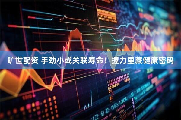 旷世配资 手劲小或关联寿命！握力里藏健康密码