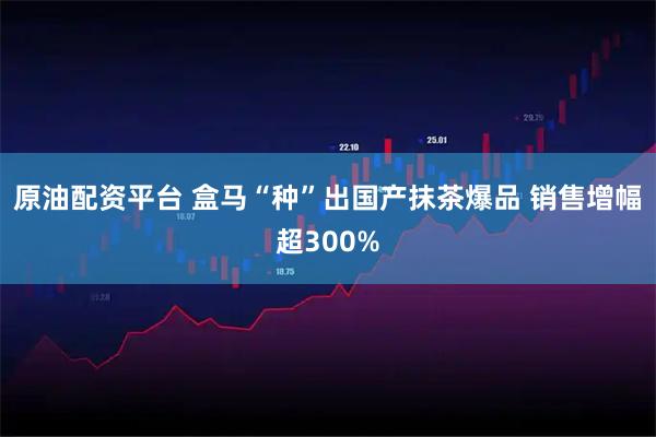 原油配资平台 盒马“种”出国产抹茶爆品 销售增幅超300%