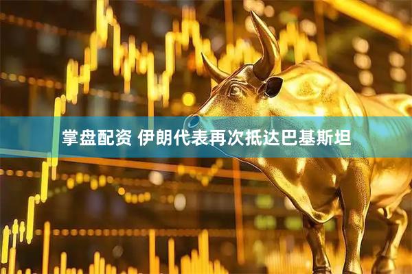 掌盘配资 伊朗代表再次抵达巴基斯坦