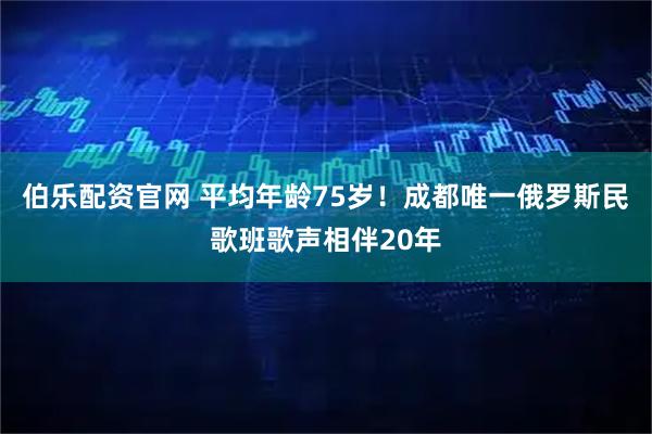 伯乐配资官网 平均年龄75岁！成都唯一俄罗斯民歌班歌声相伴20年