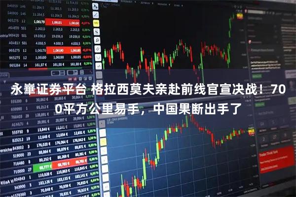 永崋证券平台 格拉西莫夫亲赴前线官宣决战！700平方公里易手，中国果断出手了