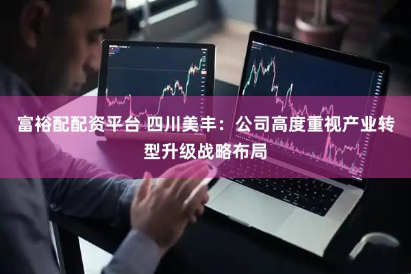 富裕配配资平台 四川美丰：公司高度重视产业转型升级战略布局