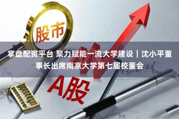 掌盘配资平台 聚力赋能一流大学建设｜沈小平董事长出席南京大学第七届校董会