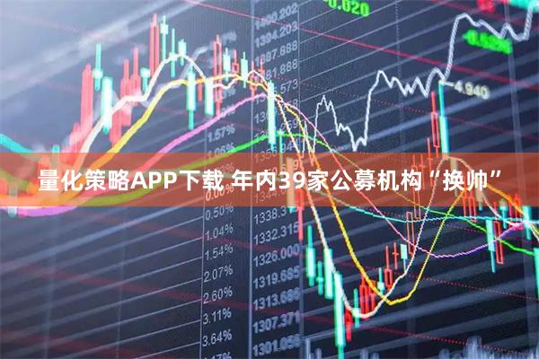 量化策略APP下载 年内39家公募机构“换帅”