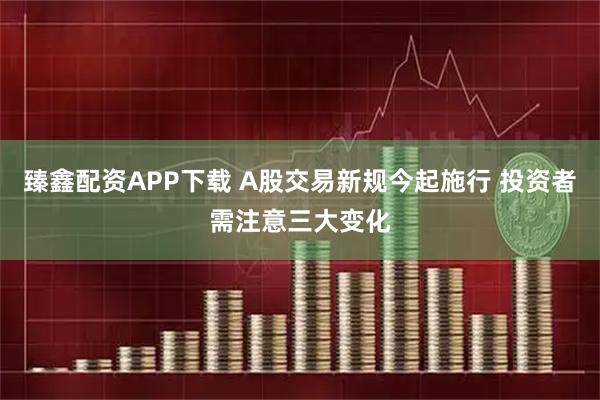 臻鑫配资APP下载 A股交易新规今起施行 投资者需注意三大变化