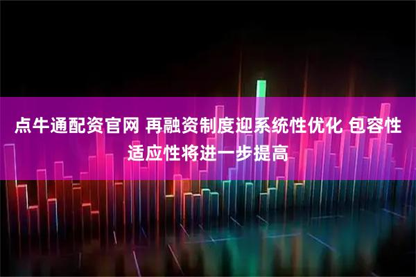 点牛通配资官网 再融资制度迎系统性优化 包容性适应性将进一步提高